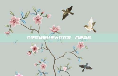 合肥商标局注册大厅在哪,合肥商标