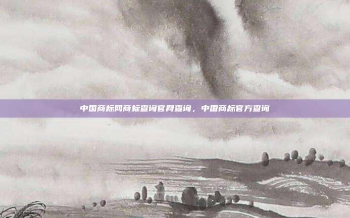 中国商标网商标查询官网查询，中国商标官方查询