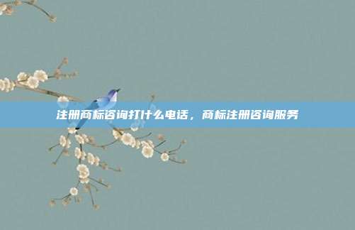 注册商标咨询打什么电话,商标注册咨询服务