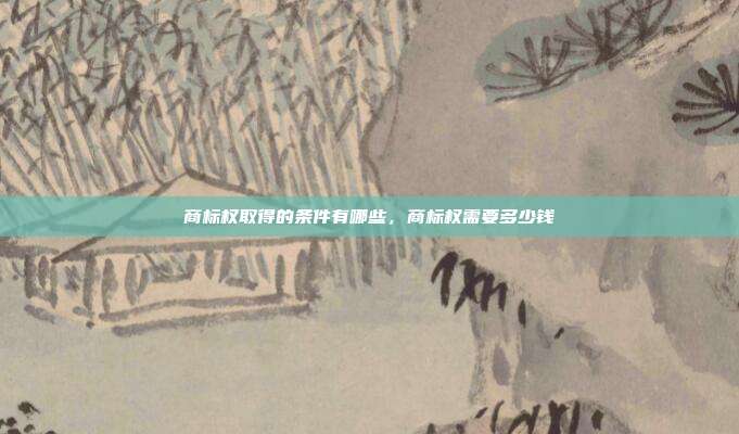 商标权取得的条件有哪些,商标权需要多少钱