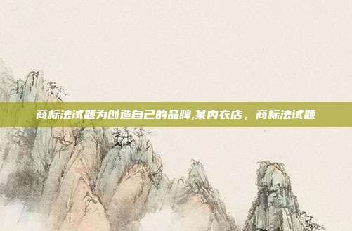 商标法试题为创造自己的品牌,某内衣店,商标法试题