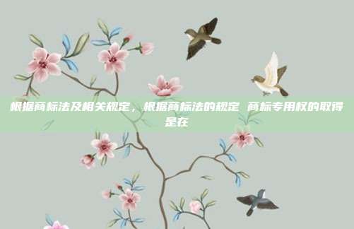 根据商标法及相关规定,根据商标法的规定 商标专用权的取得是在