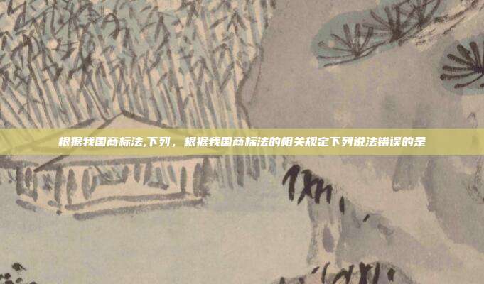 根据我国商标法,下列，根据我国商标法的相关规定下列说法错误的是