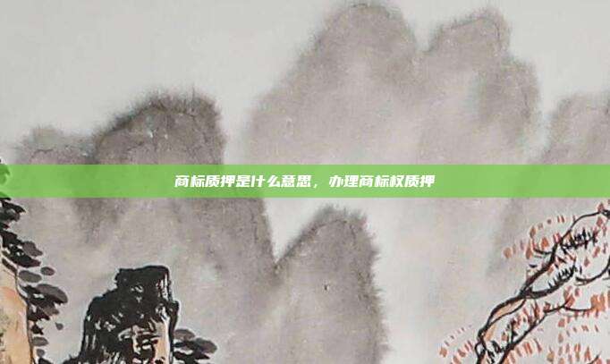 商标质押是什么意思,办理商标权质押