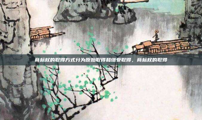 商标权的取得方式分为原始取得和继受取得,商标权的取得