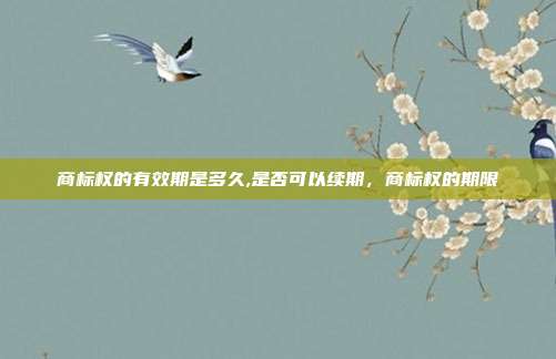 商标权的有效期是多久,是否可以续期,商标权的期限