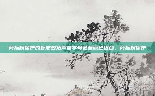商标权保护的标志包括声音字母甚至颜色组合,商标权保护