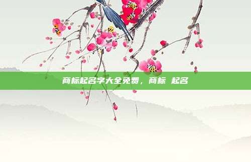 商标起名字大全免费,商标 起名