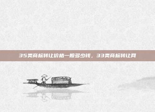 35类商标转让价格一般多少钱,33类商标转让网