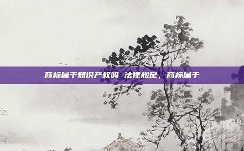 商标属于知识产权吗 法律规定，商标属于