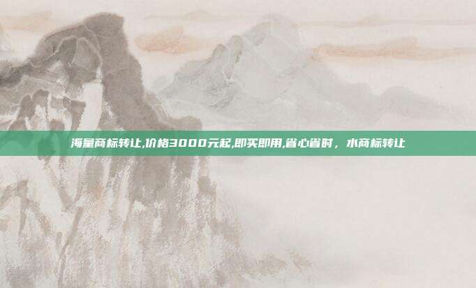 海量商标转让,价格3000元起,即买即用,省心省时,水商标转让