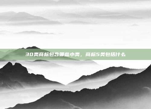 30类商标包含哪些小类,商标5类包括什么