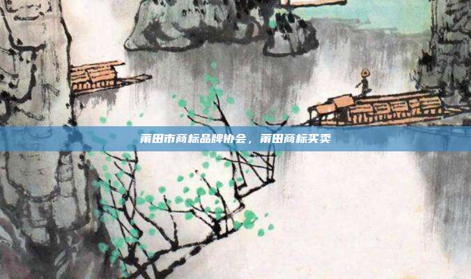 莆田市商标品牌协会，莆田商标买卖