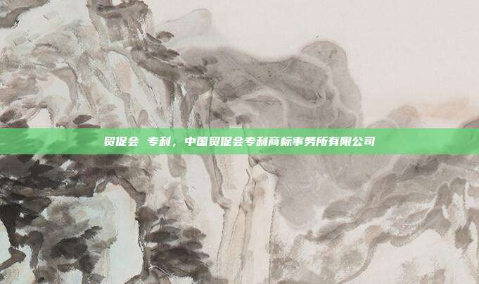贸促会 专利,中国贸促会专利商标事务所有限公司