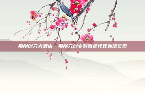 福州创元大酒店,福州元创专利商标代理有限公司
