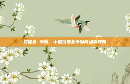 贸促会 专利,中国贸促会专利商标事务所