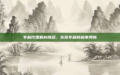 专利代理机构排名,东莞专利商标事务所