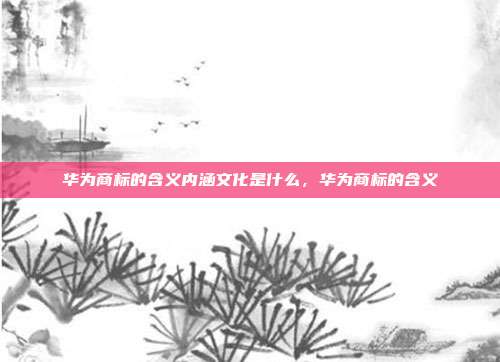 华为商标的含义内涵文化是什么,华为商标的含义
