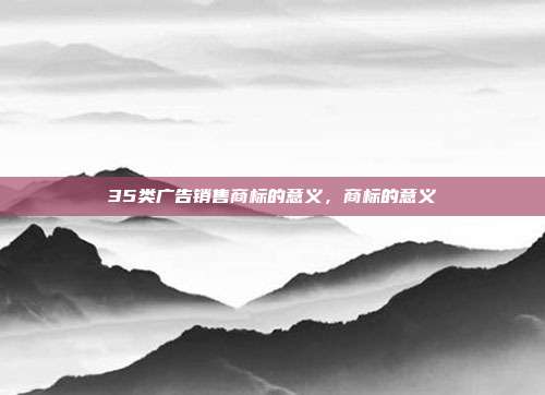 35类广告销售商标的意义,商标的意义