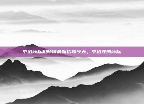 中山商标机师傅最新招聘今天,中山注册商标