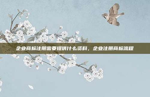 企业商标注册需要提供什么资料,企业注册商标流程