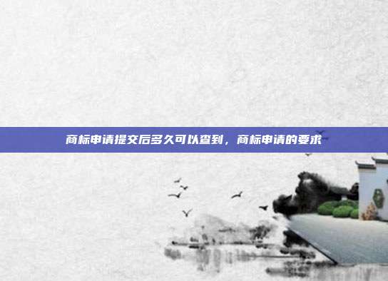 商标申请提交后多久可以查到,商标申请的要求
