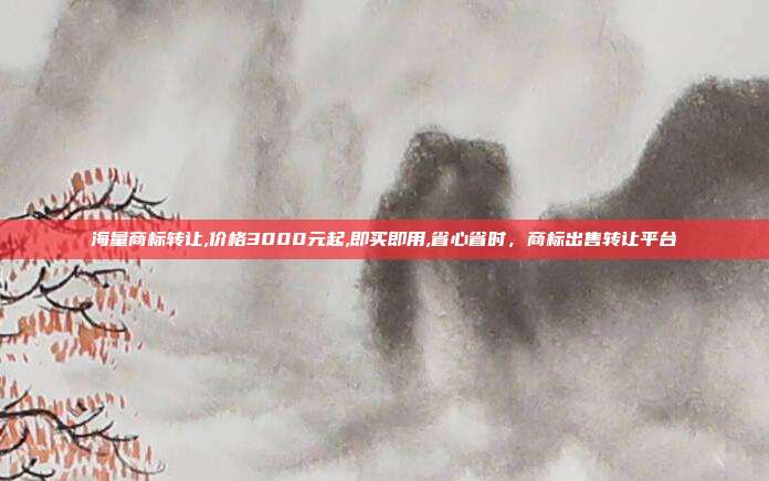 海量商标转让,价格3000元起,即买即用,省心省时，商标出售转让平台