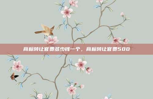 商标转让官费多少钱一个，商标转让官费500