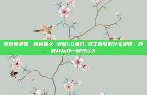假冒商标罪一般判多久 涉案40余万 员工会收到什么惩罚,假冒商标罪一般判多久