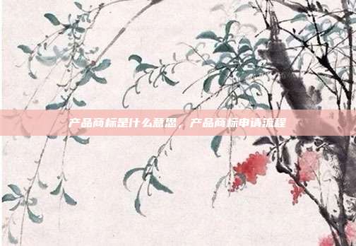 产品商标是什么意思，产品商标申请流程
