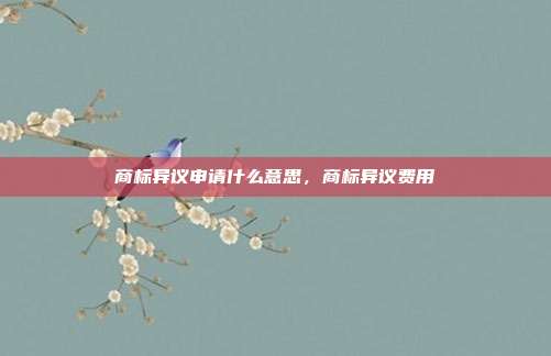 商标异议申请什么意思,商标异议费用