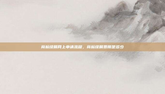 商标续展网上申请流程,商标续展费用是多少