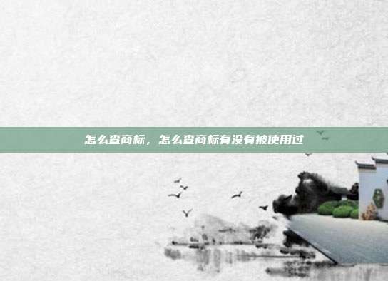 怎么查商标,怎么查商标有没有被使用过