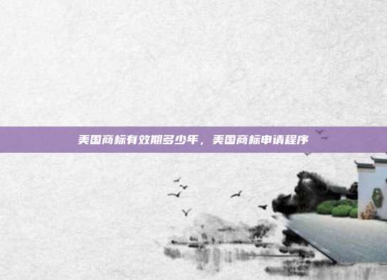 美国商标有效期多少年,美国商标申请程序