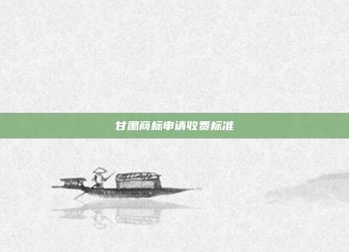 甘肃商标申请收费标准