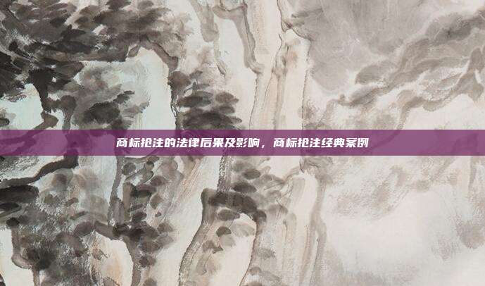 商标抢注的法律后果及影响,商标抢注经典案例