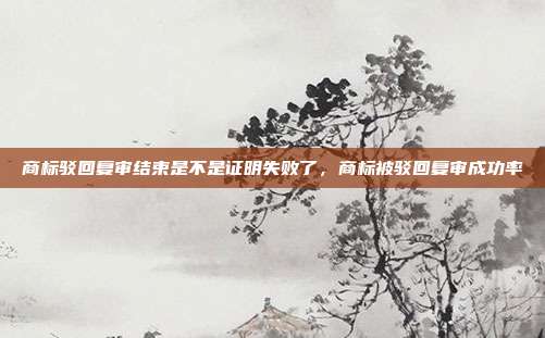 商标驳回复审结束是不是证明失败了，商标被驳回复审成功率