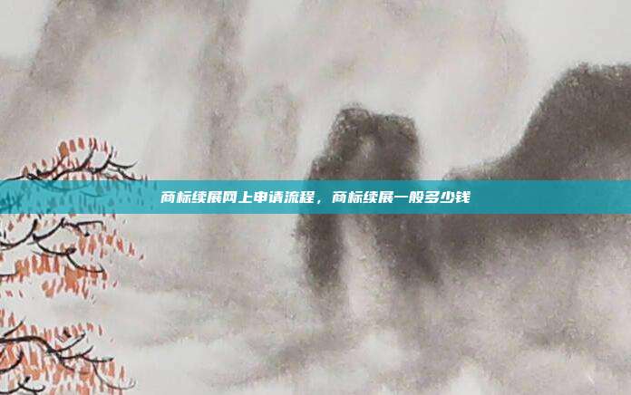 商标续展网上申请流程,商标续展一般多少钱