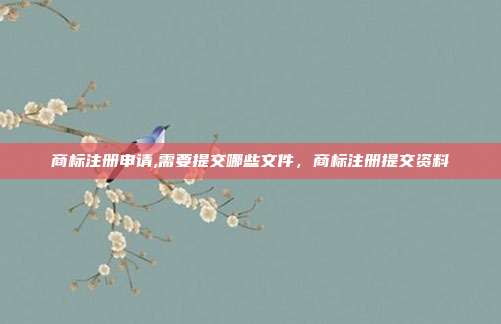 商标注册申请,需要提交哪些文件,商标注册提交资料