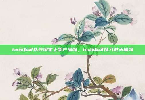 tm商标可以在淘宝上架产品吗，tm商标可以入驻天猫吗