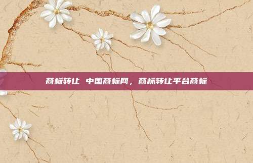商标转让 中国商标网，商标转让平台商标