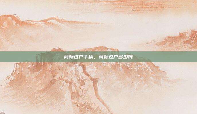 商标过户手续,商标过户多少钱