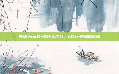 商标上tm和r有什么区别，r和tm商标的意思