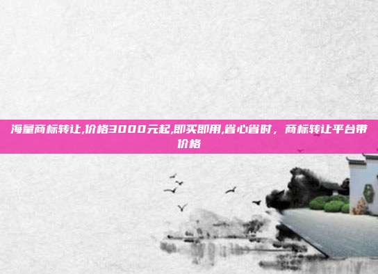 海量商标转让,价格3000元起,即买即用,省心省时，商标转让平台带价格