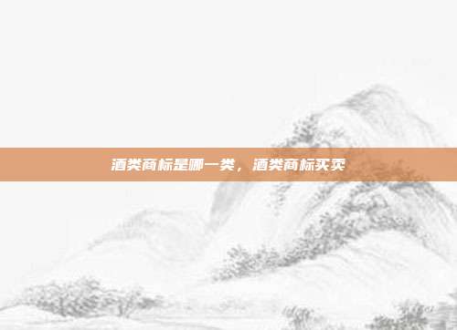 酒类商标是哪一类，酒类商标买卖