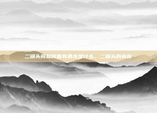 二锅头商标背面有条龙是什么，二锅头的商标