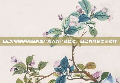 自己申请的商标贴牌生产别人的产品违法，自己有商标怎么贴牌