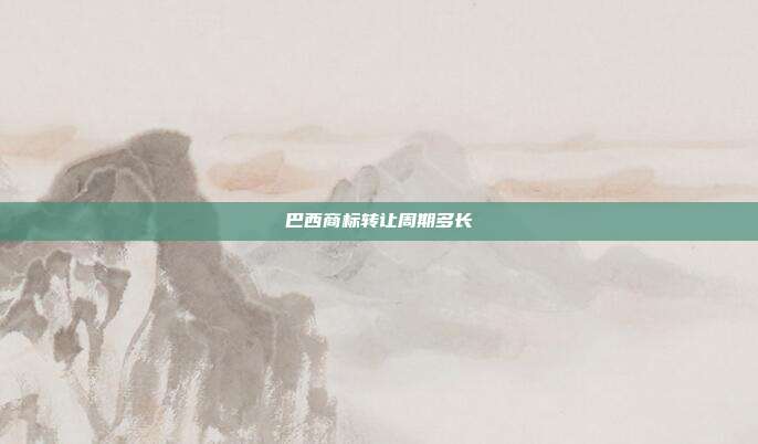 巴西商标转让周期多长