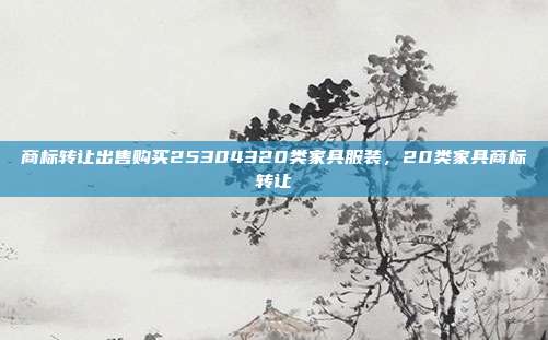 商标转让出售购买25304320类家具服装，20类家具商标转让