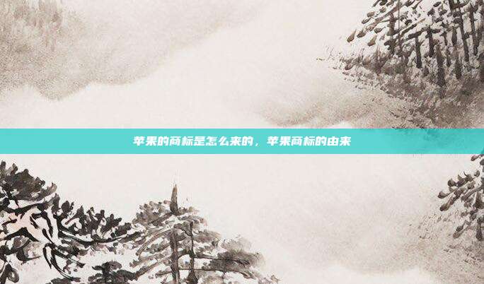 苹果的商标是怎么来的,苹果商标的由来